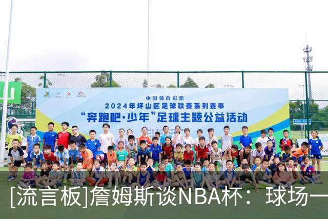 [流言板]詹姆斯谈NBA杯：球场一换就知道，这场比赛有更特别的意义